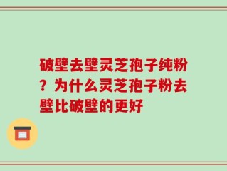 破壁去壁灵芝孢子纯粉？为什么灵芝孢子粉去壁比破壁的更好