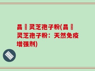 昌廣灵芝孢子粉(昌廣灵芝孢子粉：天然免疫增强剂)
