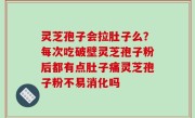 灵芝孢子会拉肚子么？每次吃破壁灵芝孢子粉后都有点肚子痛灵芝孢子粉不易消化吗