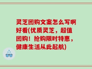 灵芝团购文案怎么写啊好看(优质灵芝，超值团购！抢购限时特惠，健康生活从此起航)