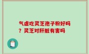 气虚吃灵芝孢子粉好吗？灵芝对肝脏有害吗