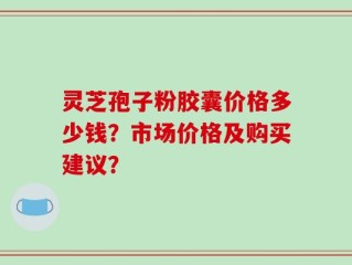 灵芝孢子粉胶囊价格多少钱？市场价格及购买建议？