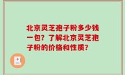 北京灵芝孢子粉多少钱一包？了解北京灵芝孢子粉的价格和性质？