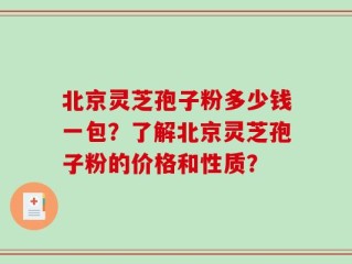 北京灵芝孢子粉多少钱一包？了解北京灵芝孢子粉的价格和性质？
