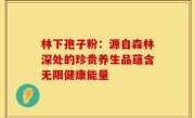 林下孢子粉:源自森林深处的珍贵养生品蕴含无限健康能量