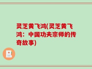 灵芝黄飞鸿(灵芝黄飞鸿：中国功夫宗师的传奇故事)