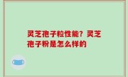 灵芝孢子粒性能？灵芝孢子粉是怎么样的