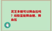 灵芝多糖可以降血压吗？绞股蓝能降血糖、降血压