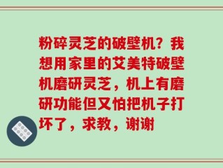 粉碎灵芝的破壁机？我想用家里的艾美特破壁机磨研灵芝，机上有磨研功能但又怕把机子打坏了，求教，谢谢