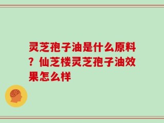 灵芝孢子油是什么原料？仙芝楼灵芝孢子油效果怎么样