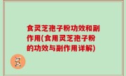 食灵芝孢子粉功效和副作用(食用灵芝孢子粉的功效与副作用详解)