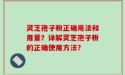 灵芝孢子粉正确用法和用量？详解灵芝孢子粉的正确使用方法？
