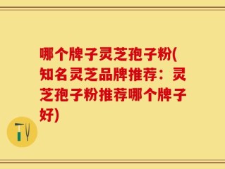 哪个牌子灵芝孢子粉(知名灵芝品牌推荐：灵芝孢子粉推荐哪个牌子好)