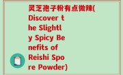 灵芝孢子粉有点微辣(Discover the Slightly Spicy Benefits of Reishi Spore Powder)
