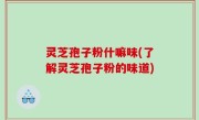 灵芝孢子粉什嘛味(了解灵芝孢子粉的味道)
