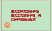 谨义堂牌灵芝孢子粉(谨义堂灵芝孢子粉：天然护肝保健的选择)