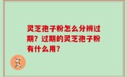 灵芝孢子粉怎么分辨过期？过期的灵芝孢子粉有什么用？