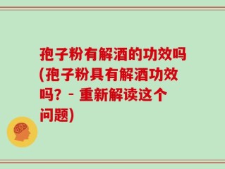 孢子粉有解酒的功效吗(孢子粉具有解酒功效吗？- 重新解读这个问题)