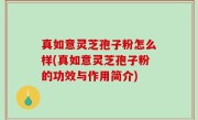 真如意灵芝孢子粉怎么样(真如意灵芝孢子粉的功效与作用简介)