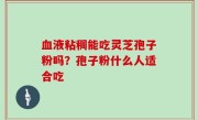 血液粘稠能吃灵芝孢子粉吗？孢子粉什么人适合吃