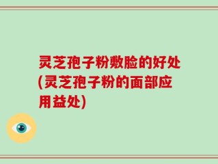 灵芝孢子粉敷脸的好处(灵芝孢子粉的面部应用益处)