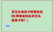 灵芝头道孢子粉那有买的(哪里能购买灵芝头道孢子粉？)