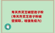 寿天齐灵芝破壁孢子粉(寿天齐灵芝孢子粉破壁提取，增强免疫力)
