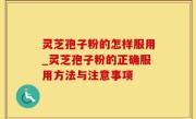 灵芝孢子粉的怎样服用_灵芝孢子粉的正确服用方法与注意事项