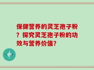 保健营养的灵芝孢子粉？探究灵芝孢子粉的功效与营养价值？