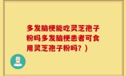 多发脑梗能吃灵芝孢子粉吗多发脑梗患者可食用灵芝孢子粉吗？)