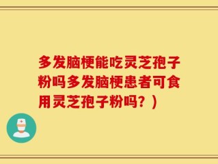 多发脑梗能吃灵芝孢子粉吗多发脑梗患者可食用灵芝孢子粉吗？)