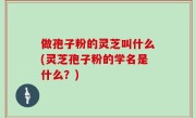做孢子粉的灵芝叫什么(灵芝孢子粉的学名是什么？)
