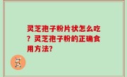 灵芝孢子粉片状怎么吃？灵芝孢子粉的正确食用方法？
