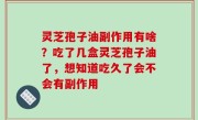 灵芝孢子油副作用有啥？吃了几盒灵芝孢子油了，想知道吃久了会不会有副作用