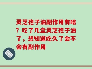 灵芝孢子油副作用有啥？吃了几盒灵芝孢子油了，想知道吃久了会不会有副作用