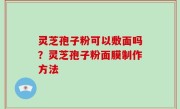 灵芝孢子粉可以敷面吗？灵芝孢子粉面膜制作方法