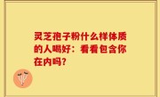 灵芝孢子粉什么样体质的人喝好：看看包含你在内吗？