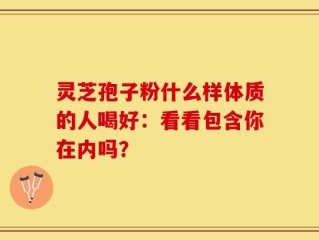 灵芝孢子粉什么样体质的人喝好：看看包含你在内吗？
