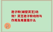 孢子粉(破壁灵芝)功效？灵芝孢子粉功效与作用及用量是什么