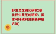 野生灵芝驯化研究(驯化野生灵芝的研究：探索可持续利用的新种植方法)