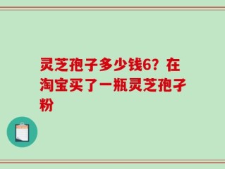 灵芝孢子多少钱6？在淘宝买了一瓶灵芝孢孑粉