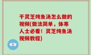 干灵芝炖鱼汤怎么做的视频(做法简单，体寒人士必看！灵芝炖鱼汤视频教程)
