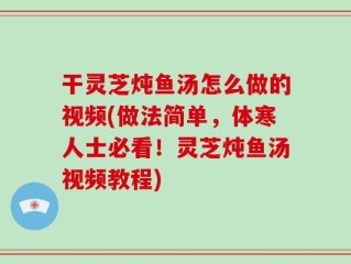 干灵芝炖鱼汤怎么做的视频(做法简单，体寒人士必看！灵芝炖鱼汤视频教程)