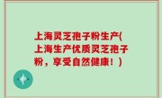 上海灵芝孢子粉生产(上海生产优质灵芝孢子粉，享受自然健康！)