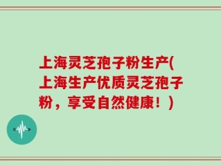 上海灵芝孢子粉生产(上海生产优质灵芝孢子粉，享受自然健康！)