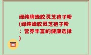 绿纯牌蜂胶灵芝孢子粉(绿纯蜂胶灵芝孢子粉：营养丰富的健康选择)