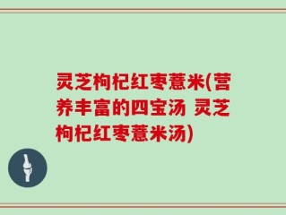 灵芝枸杞红枣薏米(营养丰富的四宝汤 灵芝枸杞红枣薏米汤)