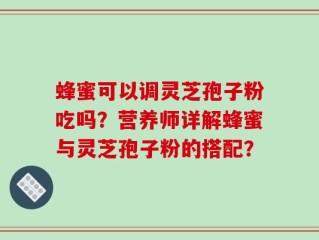 蜂蜜可以调灵芝孢子粉吃吗？营养师详解蜂蜜与灵芝孢子粉的搭配？