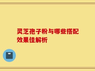 灵芝孢子粉与哪些搭配效果佳解析
