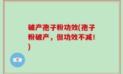 破产孢子粉功效(孢子粉破产，但功效不减！)